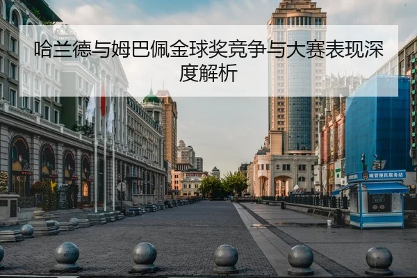 哈兰德与姆巴佩金球奖竞争与大赛表现深度解析